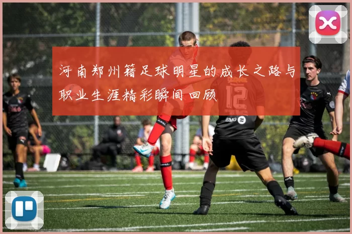 河南郑州籍足球明星的成长之路与职业生涯精彩瞬间回顾