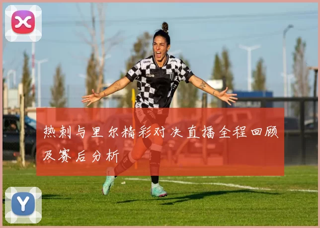 热刺与里尔精彩对决直播全程回顾及赛后分析