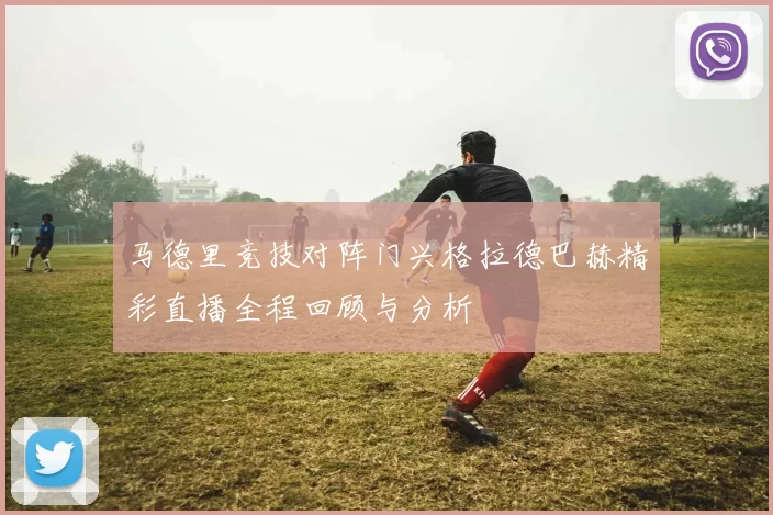 马德里竞技对阵门兴格拉德巴赫精彩直播全程回顾与分析