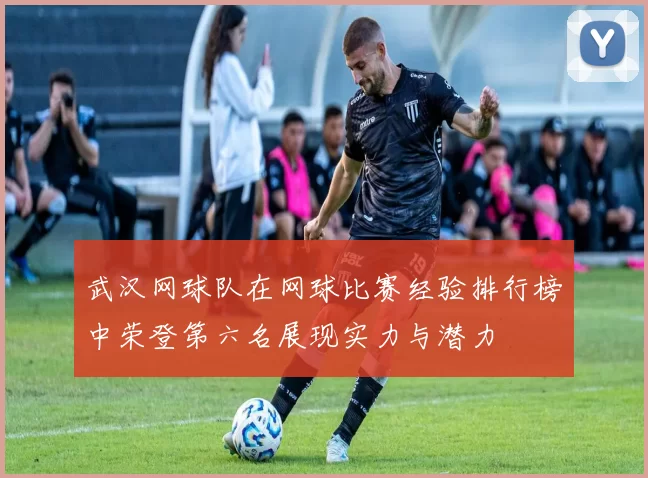 武汉网球队在网球比赛经验排行榜中荣登第六名展现实力与潜力