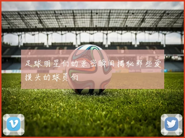 足球明星们的亲密瞬间揭秘那些爱摸头的球员们