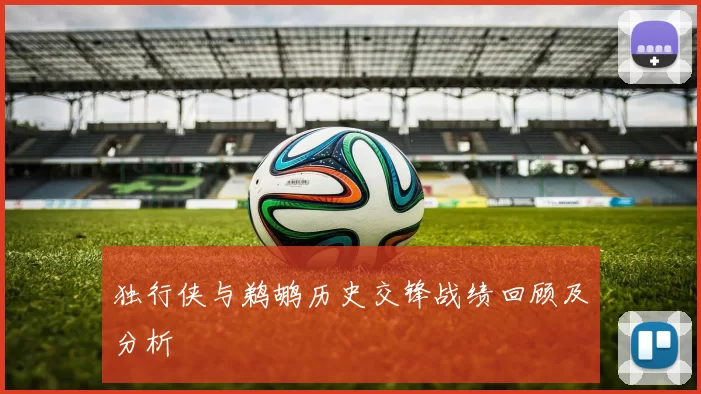 独行侠与鹈鹕历史交锋战绩回顾及分析