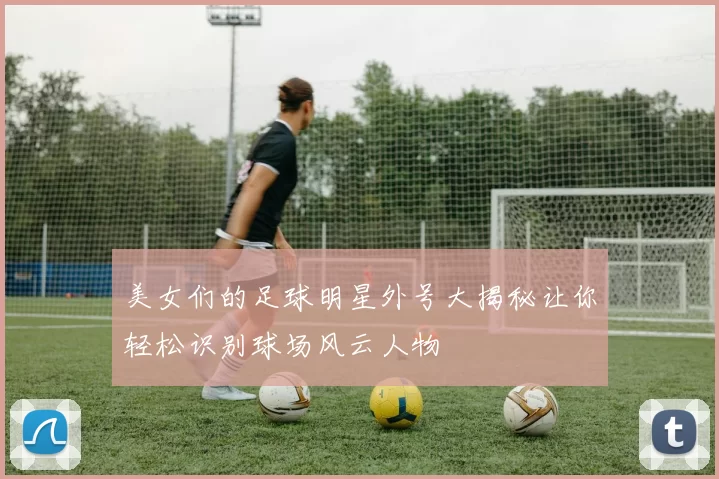 美女们的足球明星外号大揭秘让你轻松识别球场风云人物