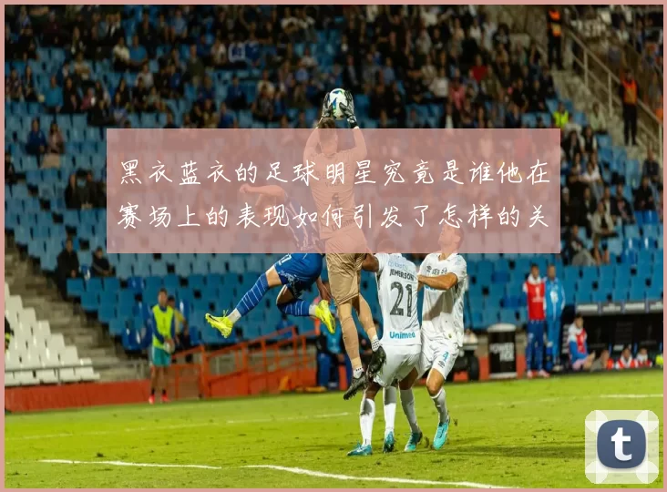 黑衣蓝衣的足球明星究竟是谁他在赛场上的表现如何引发了怎样的关注