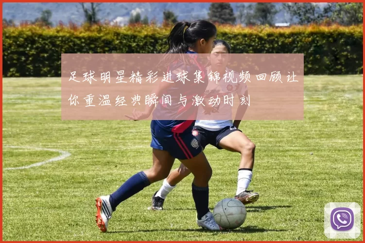 足球明星精彩进球集锦视频回顾让你重温经典瞬间与激动时刻