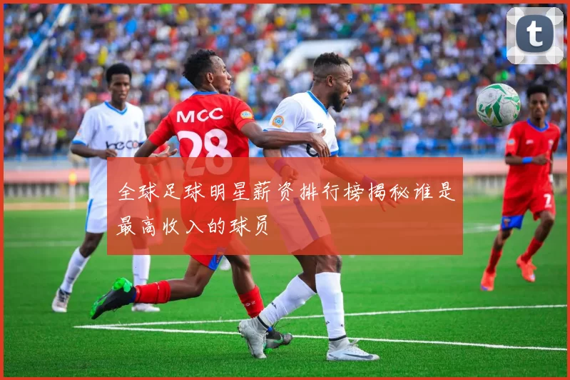 全球足球明星薪资排行榜揭秘谁是最高收入的球员