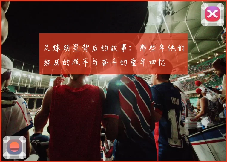 足球明星背后的故事：那些年他们经历的艰辛与奋斗的童年回忆