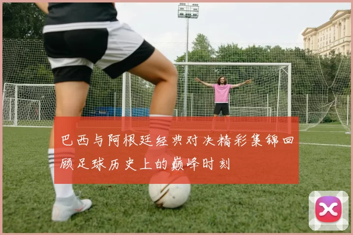 巴西与阿根廷经典对决精彩集锦回顾足球历史上的巅峰时刻