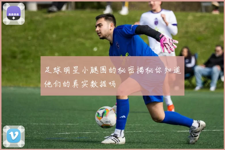 足球明星小腿围的秘密揭秘你知道他们的真实数据吗