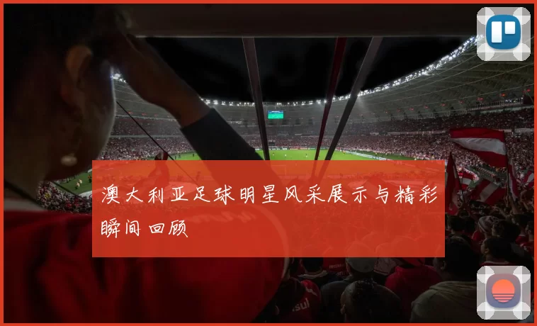 澳大利亚足球明星风采展示与精彩瞬间回顾