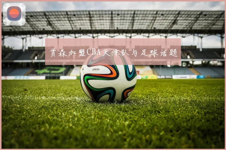 贾森加盟CBA天津队与足球话题
