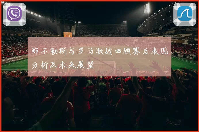 那不勒斯与罗马激战回顾赛后表现分析及未来展望
