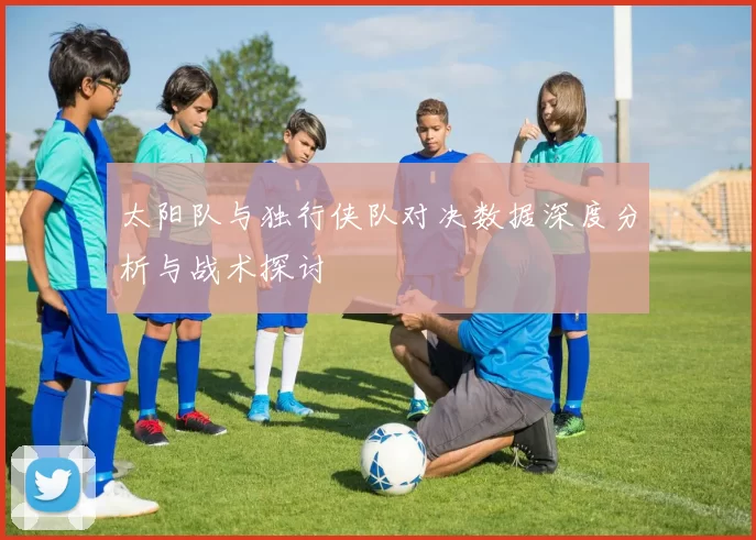 太阳队与独行侠队对决数据深度分析与战术探讨
