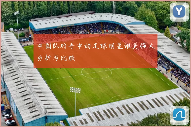 中国队对手中的足球明星谁更强大分析与比较