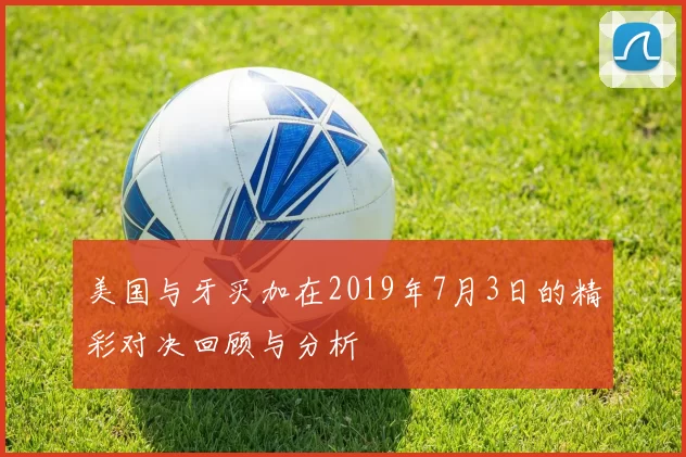 美国与牙买加在2019年7月3日的精彩对决回顾与分析