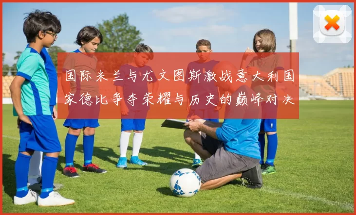 国际米兰与尤文图斯激战意大利国家德比争夺荣耀与历史的巅峰对决