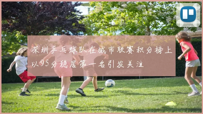 深圳乒乓球队在城市联赛积分榜上以95分稳居第一名引发关注