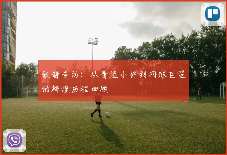 张静专访：从青涩小将到网球巨星的辉煌历程回顾