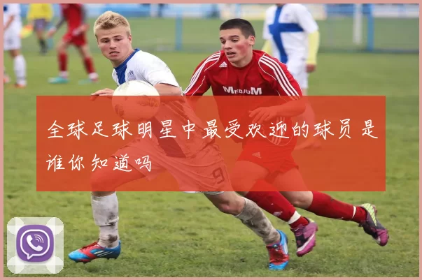 全球足球明星中最受欢迎的球员是谁你知道吗