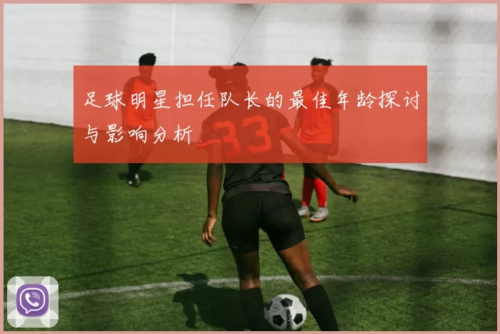 足球明星担任队长的最佳年龄探讨与影响分析