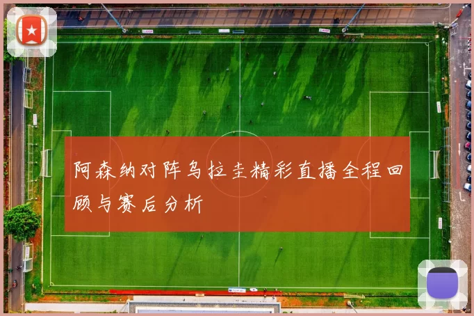 阿森纳对阵乌拉圭精彩直播全程回顾与赛后分析