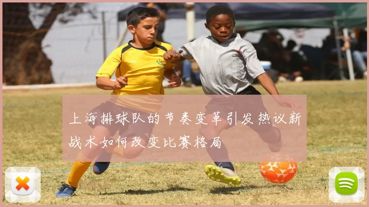 上海排球队的节奏变革引发热议新战术如何改变比赛格局