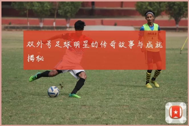 双外号足球明星的传奇故事与成就揭秘