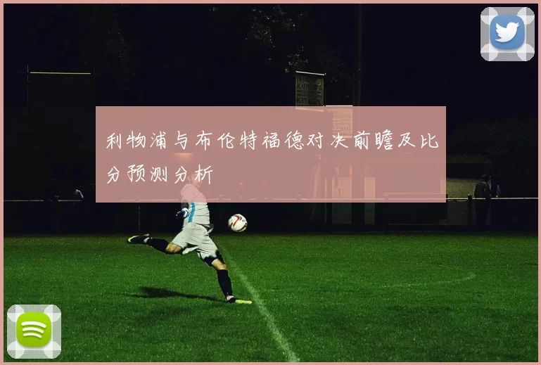 利物浦与布伦特福德对决前瞻及比分预测分析