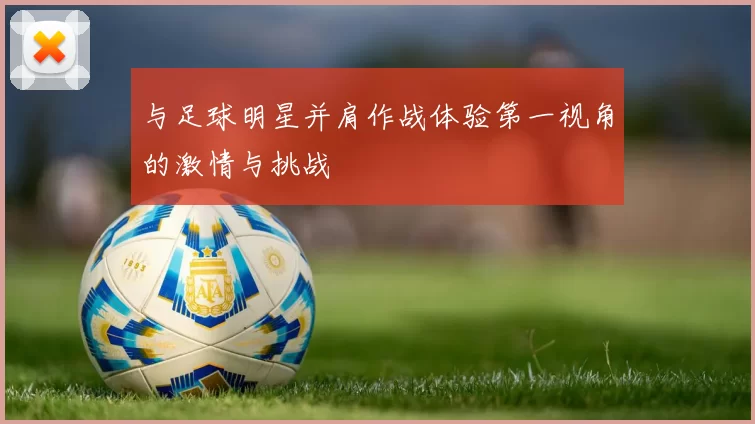 与足球明星并肩作战体验第一视角的激情与挑战