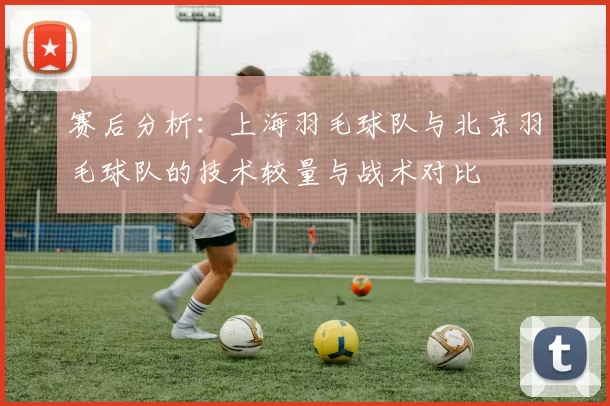 赛后分析：上海羽毛球队与北京羽毛球队的技术较量与战术对比