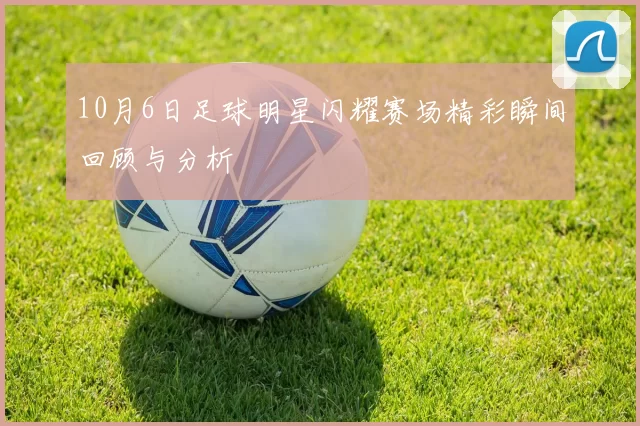 10月6日足球明星闪耀赛场精彩瞬间回顾与分析