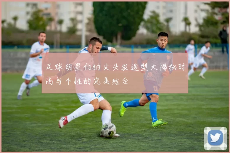 足球明星们的尖头发造型大揭秘时尚与个性的完美结合