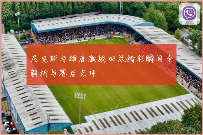 尼克斯与雄鹿激战回放精彩瞬间全解析与赛后点评