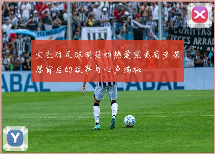 女生对足球明星的热爱究竟有多深厚背后的故事与心声揭秘