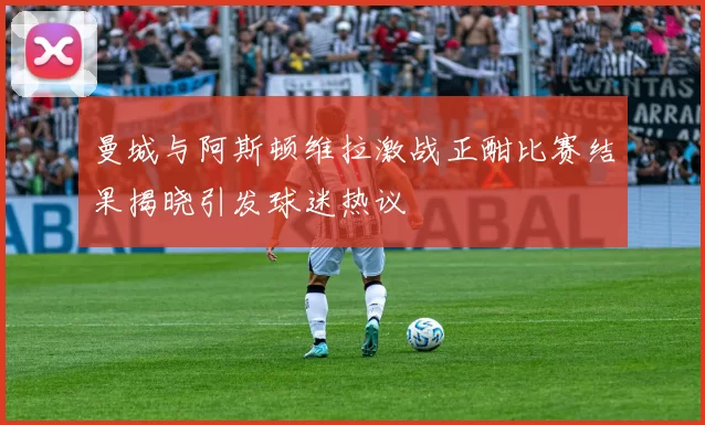 曼城与阿斯顿维拉激战正酣比赛结果揭晓引发球迷热议