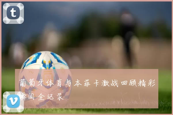 葡萄牙体育与本菲卡激战回顾精彩瞬间全记录