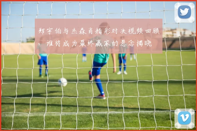 郑宇伯与杰森肖精彩对决视频回顾，谁将成为最终赢家的悬念揭晓