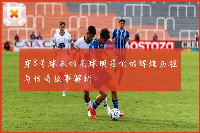 穿8号球衣的足球明星们的辉煌历程与传奇故事解析