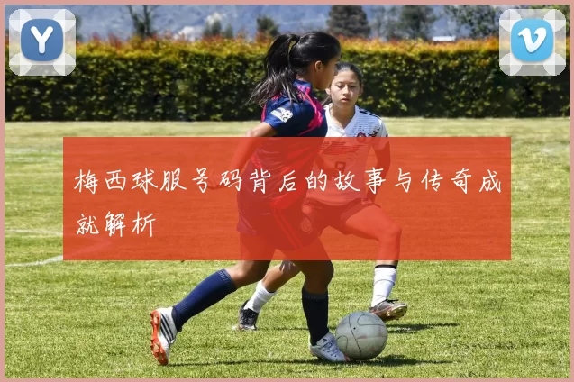 梅西球服号码背后的故事与传奇成就解析