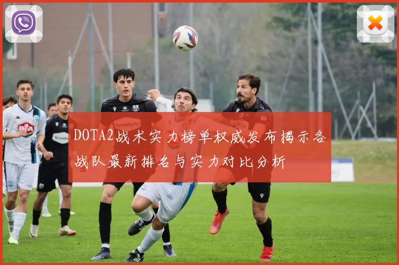 DOTA2战术实力榜单权威发布揭示各战队最新排名与实力对比分析