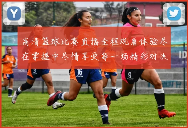 高清篮球比赛直播全程观看体验尽在掌握中尽情享受每一场精彩对决