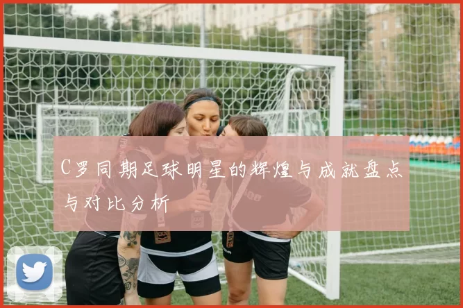 C罗同期足球明星的辉煌与成就盘点与对比分析