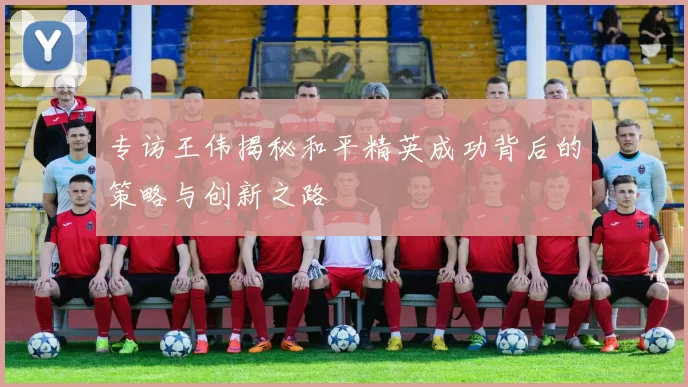 专访王伟揭秘和平精英成功背后的策略与创新之路
