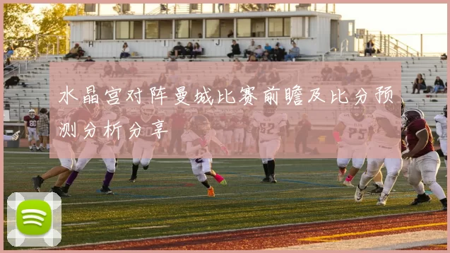 水晶宫对阵曼城比赛前瞻及比分预测分析分享