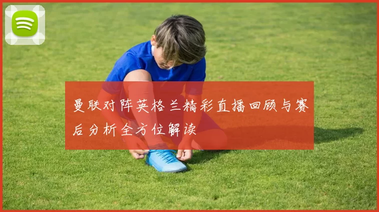 曼联对阵英格兰精彩直播回顾与赛后分析全方位解读
