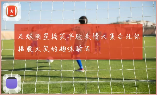 足球明星搞笑半脸表情大集合让你捧腹大笑的趣味瞬间