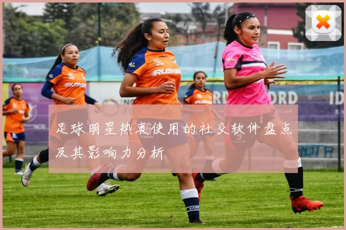 足球明星热衷使用的社交软件盘点及其影响力分析