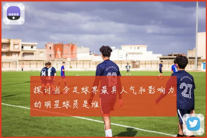 探讨当今足球界最具人气和影响力的明星球员是谁
