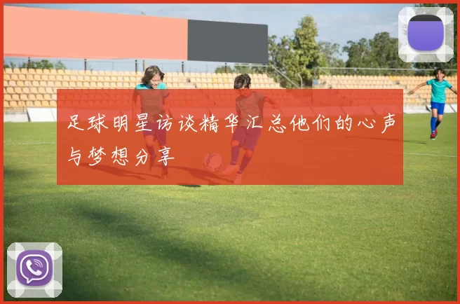 足球明星访谈精华汇总他们的心声与梦想分享