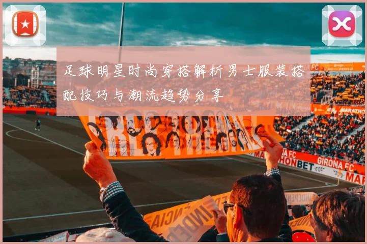 足球明星时尚穿搭解析男士服装搭配技巧与潮流趋势分享